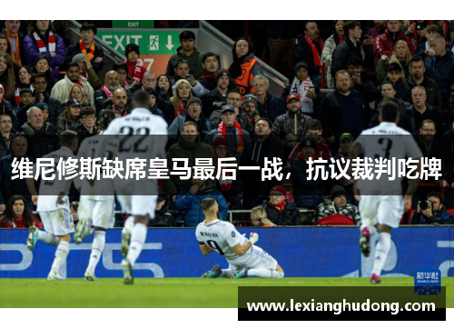 维尼修斯缺席皇马最后一战，抗议裁判吃牌
