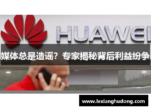 媒体总是造谣？专家揭秘背后利益纷争